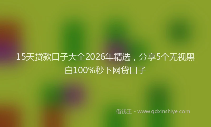15天贷款口子大全2026年精选，分享5个无视黑白100%秒下网贷口子