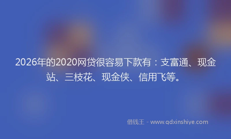 2026年的2020网贷很容易下款有：支富通、现金站、三枝花、现金侠、信用飞等。