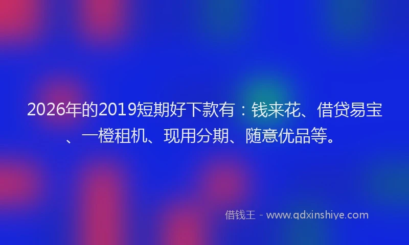 2026年的2019短期好下款有:钱来花、借贷易宝、一橙租机、现用分期、随意优品等。