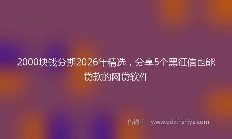 2000块钱分期2026年精选，分享5个黑征信也能贷款的网贷软件