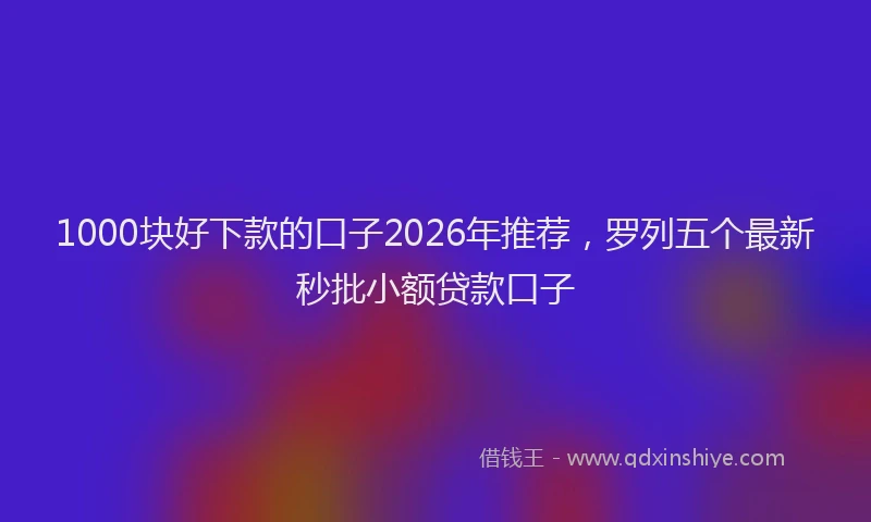 1000块好下款的口子2026年推荐，罗列五个最新秒批小额贷款口子