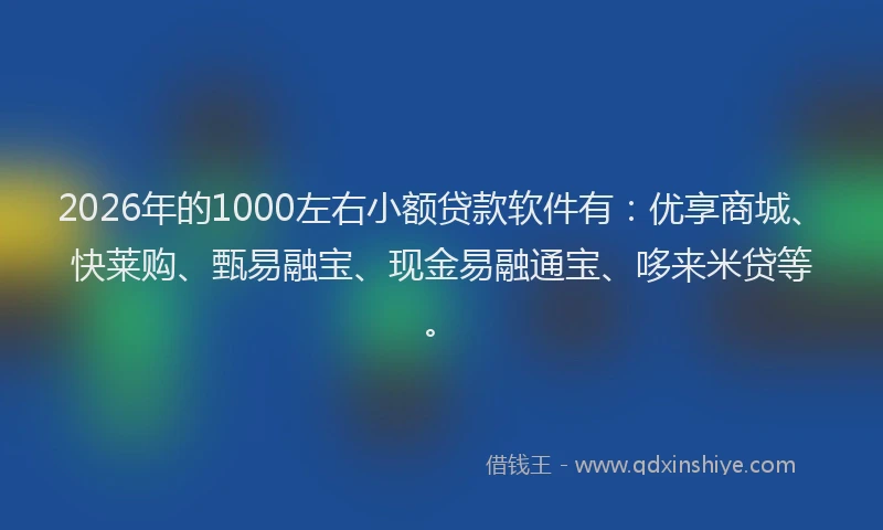 2026年的1000左右小额贷款软件有:优享商城、快莱购、甄易融宝、现金易融通宝、哆来米贷等。