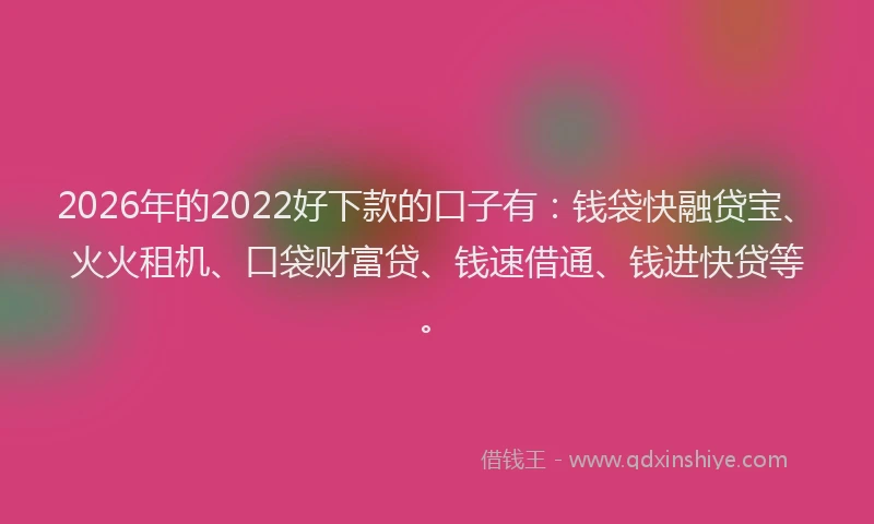 2026年的2022好下款的口子有:钱袋快融贷宝、火火租机、口袋财富贷、钱速借通、钱进快贷等。