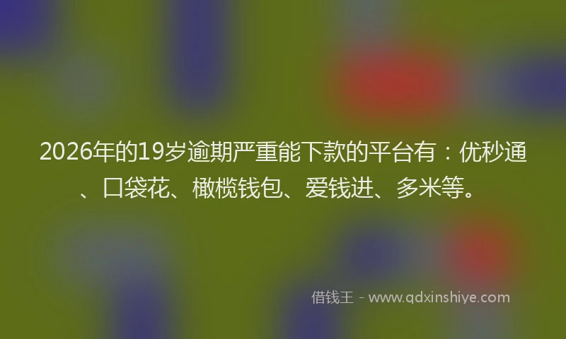 2026年的19岁逾期严重能下款的平台有：优秒通、口袋花、橄榄钱包、爱钱进、多米等。