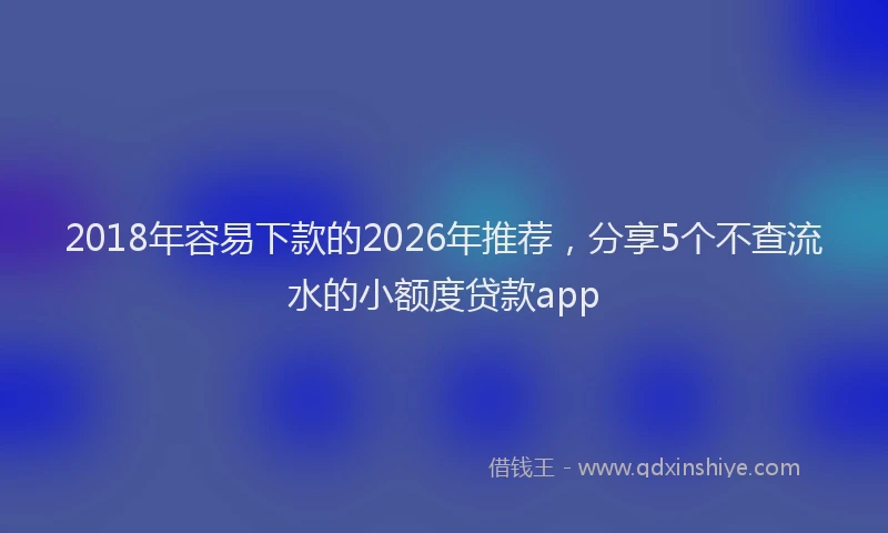 2018年容易下款的2026年推荐，分享5个不查流水的小额度贷款app