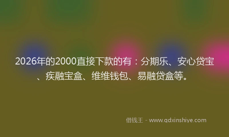2026年的2000直接下款的有:分期乐、安心贷宝、疾融宝盒、维维钱包、易融贷盒等。