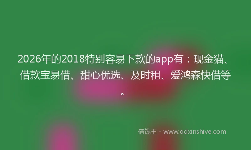 2026年的2018特别容易下款的app有:现金猫、借款宝易借、甜心优选、及时租、爱鸿森快借等。