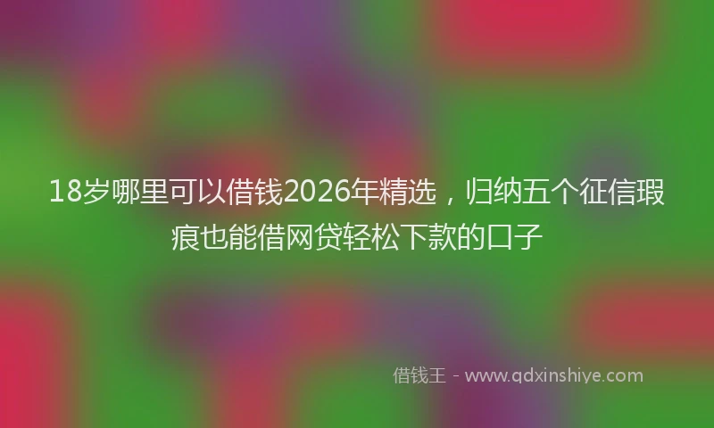 18岁哪里可以借钱2026年精选，归纳五个征信瑕疵也能借网贷轻松下款的口子