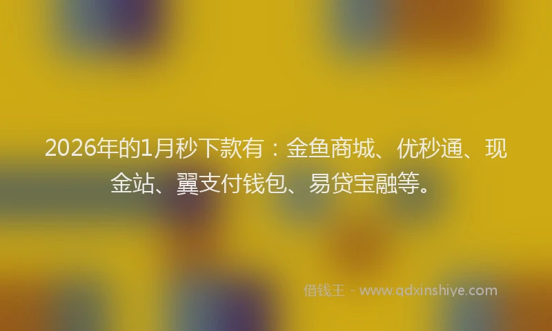 2026年的1月秒下款有：金鱼商城、优秒通、现金站、翼支付钱包、易贷宝融等。