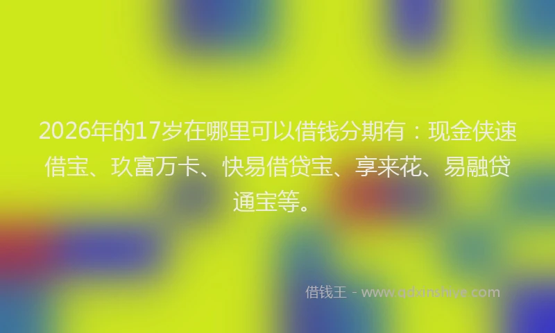 2026年的17岁在哪里可以借钱分期有：现金侠速借宝、玖富万卡、快易借贷宝、享来花、易融贷通宝等。