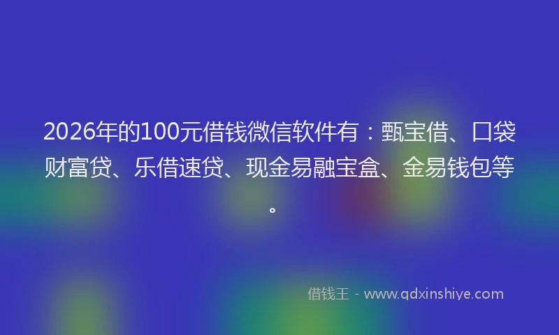 2026年的100元借钱微信软件有：甄宝借、口袋财富贷、乐借速贷、现金易融宝盒、金易钱包等。