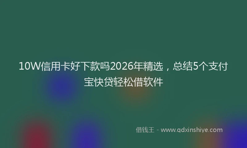 10W信用卡好下款吗2026年精选，总结5个支付宝快贷轻松借软件