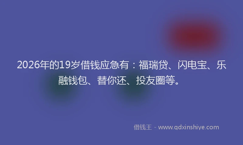 2026年的19岁借钱应急有:福瑞贷、闪电宝、乐融钱包、替你还、投友圈等。