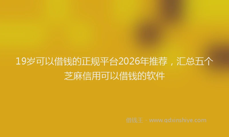 19岁可以借钱的正规平台2026年推荐，汇总五个芝麻信用可以借钱的软件