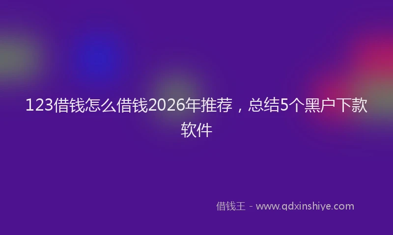 123借钱怎么借钱2026年推荐，总结5个黑户下款软件