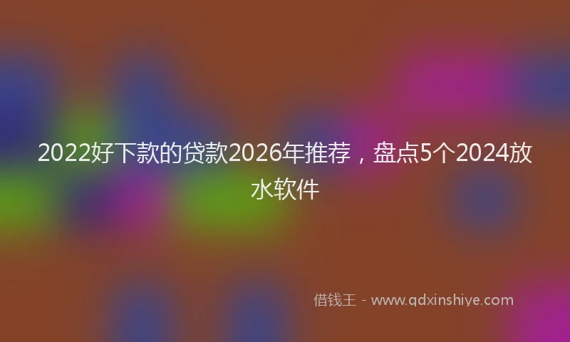 2022好下款的贷款2026年推荐，盘点5个2024放水软件