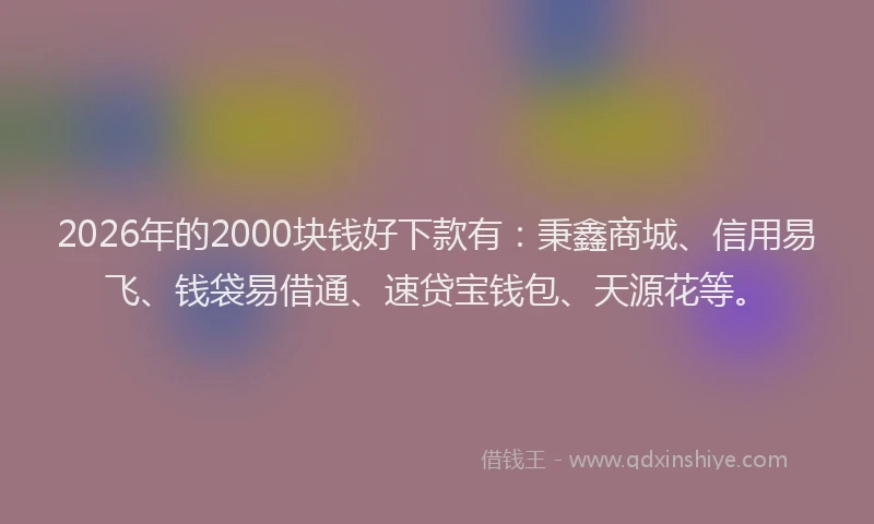2026年的2000块钱好下款有：秉鑫商城、信用易飞、钱袋易借通、速贷宝钱包、天源花等。