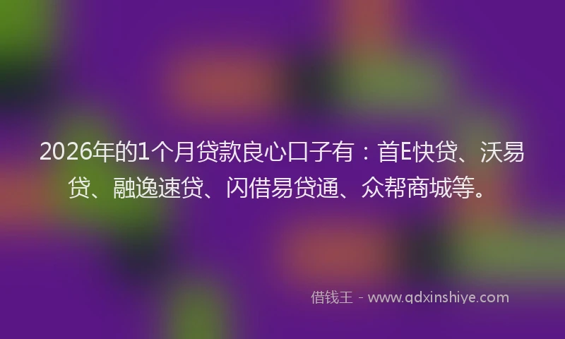 2026年的1个月贷款良心口子有：首E快贷、沃易贷、融逸速贷、闪借易贷通、众帮商城等。