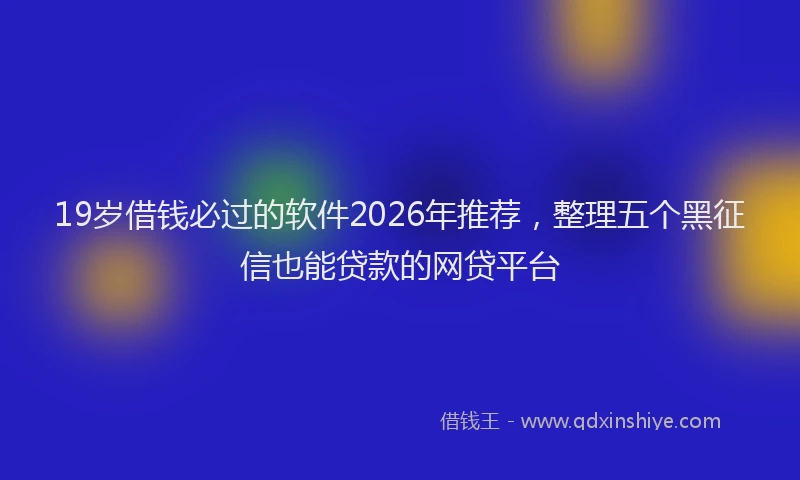 19岁借钱必过的软件2026年推荐，整理五个黑征信也能贷款的网贷平台