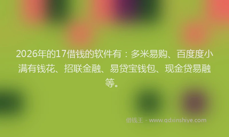 2026年的17借钱的软件有：多米易购、百度度小满有钱花、招联金融、易贷宝钱包、现金贷易融等。