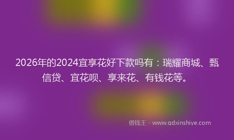 2026年的2024宜享花好下款吗有：瑞耀商城、甄信贷、宜花呗、享来花、有钱花等。