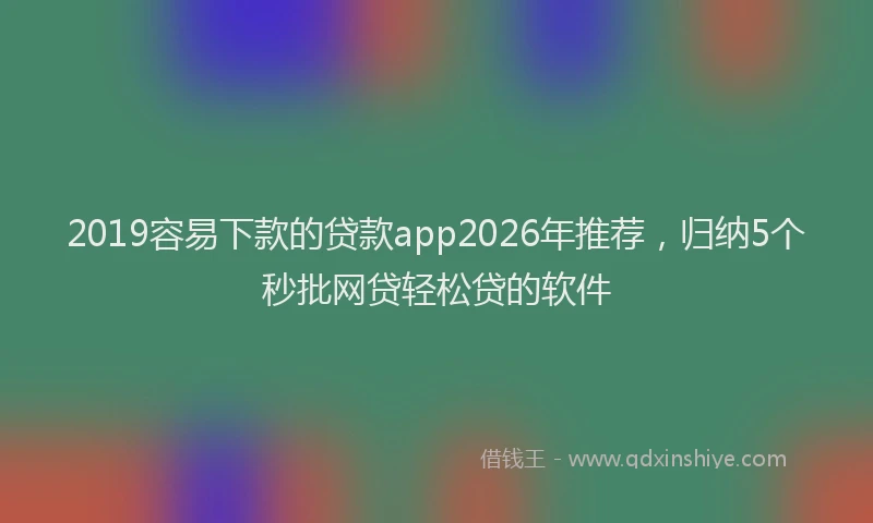 2019容易下款的贷款app2026年推荐,归纳5个秒批网贷轻松贷的软件