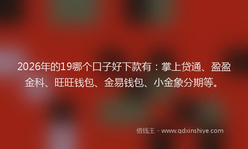 2026年的19哪个口子好下款有：掌上贷通、盈盈金科、旺旺钱包、金易钱包、小金象分期等。