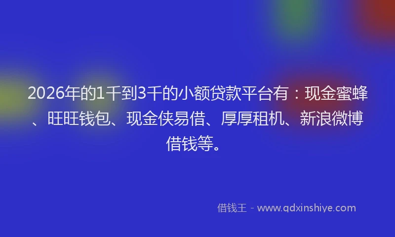 2026年的1千到3千的小额贷款平台有:现金蜜蜂、旺旺钱包、现金侠易借、厚厚租机、新浪微博借钱等。