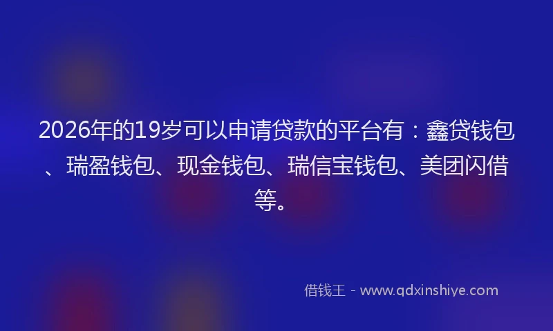 2026年的19岁可以申请贷款的平台有：鑫贷钱包、瑞盈钱包、现金钱包、瑞信宝钱包、美团闪借等。