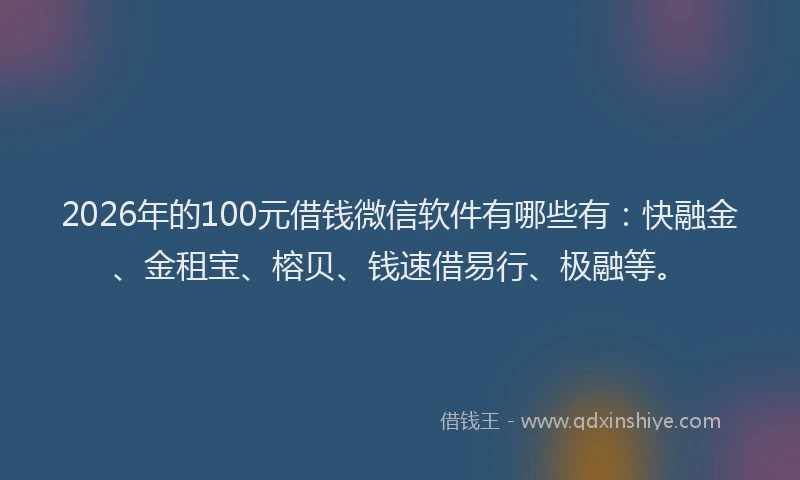 2026年的100元借钱微信软件有哪些有：快融金、金租宝、榕贝、钱速借易行、极融等。