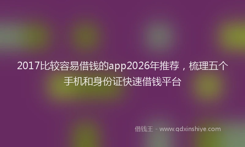 2017比较容易借钱的app2026年推荐,梳理五个手机和身份证快速借钱平台