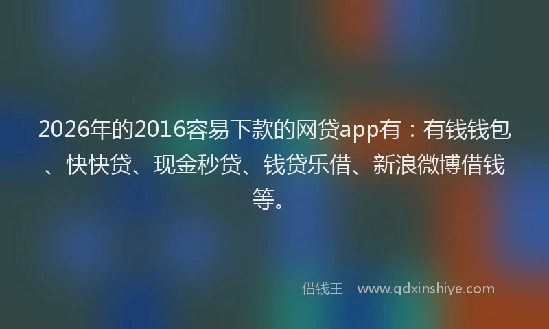 2026年的2016容易下款的网贷app有:有钱钱包、快快贷、现金秒贷、钱贷乐借、新浪微博借钱等。