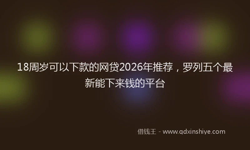 18周岁可以下款的网贷2026年推荐，罗列五个最新能下来钱的平台