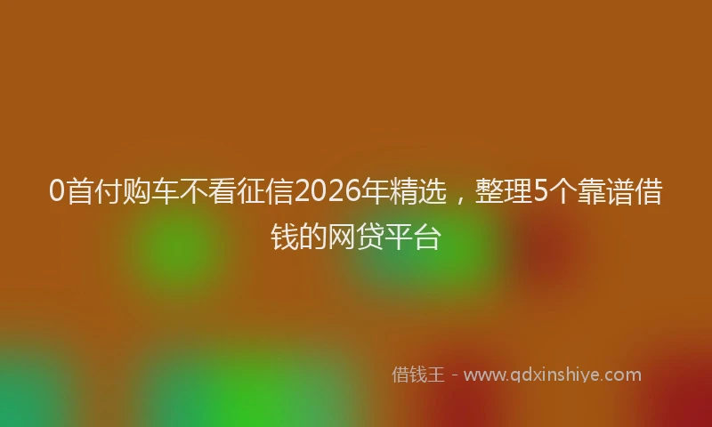 0首付购车不看征信2026年精选，整理5个靠谱借钱的网贷平台