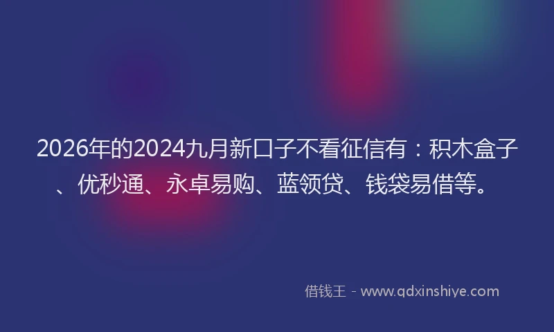 2026年的2024九月新口子不看征信有:积木盒子、优秒通、永卓易购、蓝领贷、钱袋易借等。