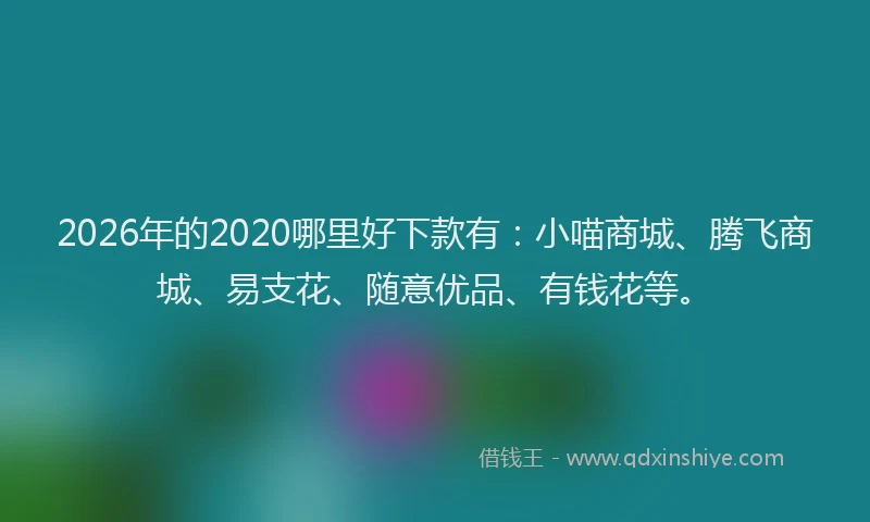 2026年的2020哪里好下款有:小喵商城、腾飞商城、易支花、随意优品、有钱花等。