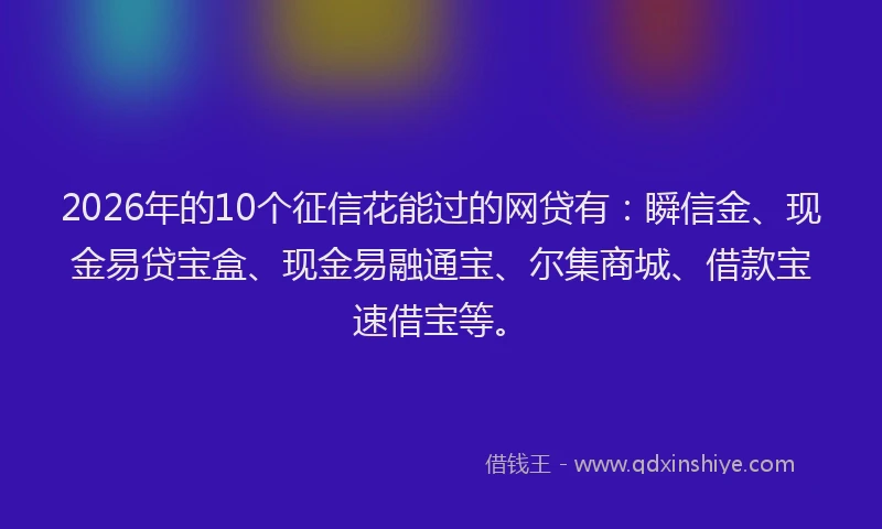 2026年的10个征信花能过的网贷有：瞬信金、现金易贷宝盒、现金易融通宝、尔集商城、借款宝速借宝等。