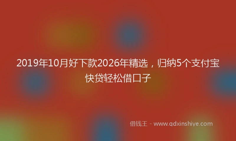 2019年10月好下款2026年精选,归纳5个支付宝快贷轻松借口子