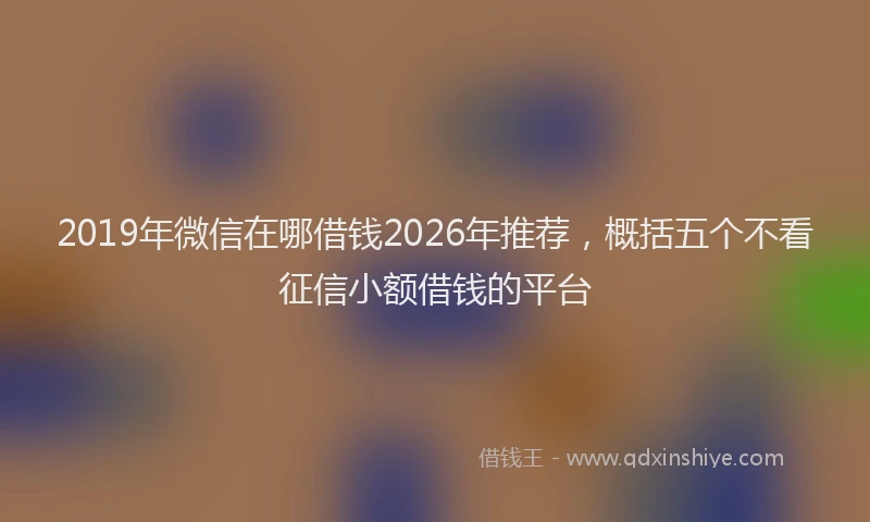 2019年微信在哪借钱2026年推荐,概括五个不看征信小额借钱的平台