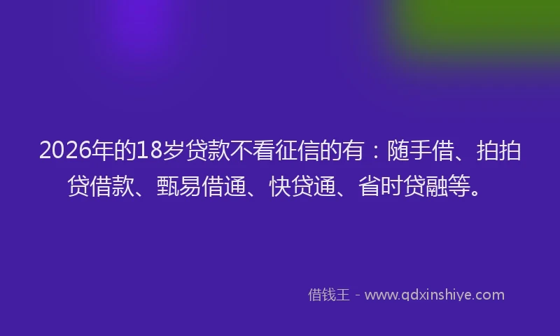 2026年的18岁贷款不看征信的有:随手借、拍拍贷借款、甄易借通、快贷通、省时贷融等。