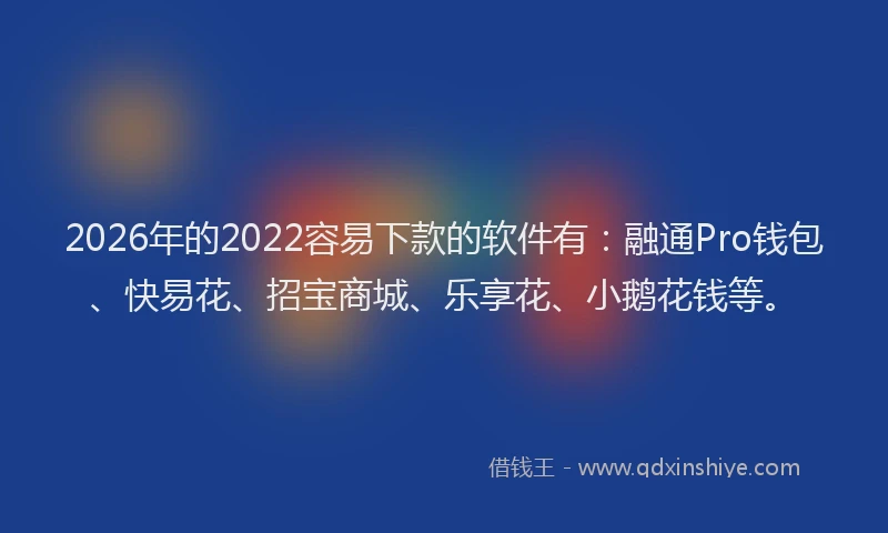 2026年的2022容易下款的软件有：融通Pro钱包、快易花、招宝商城、乐享花、小鹅花钱等。