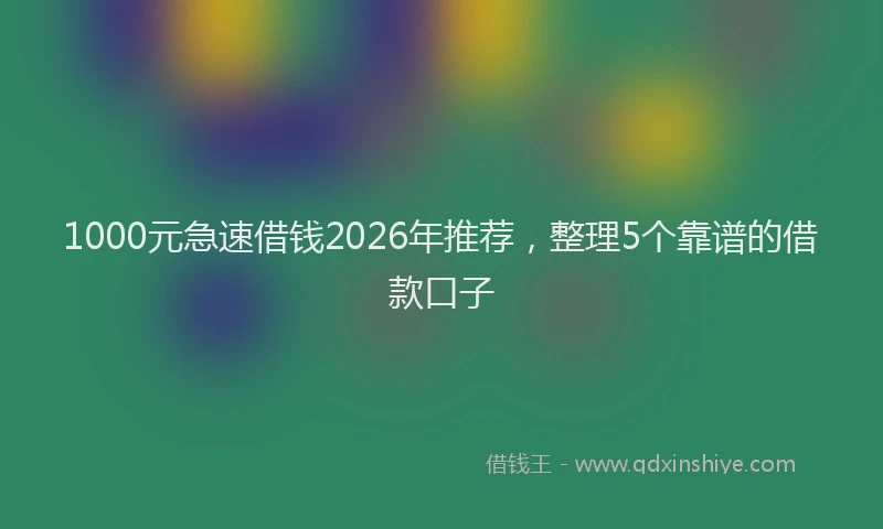 1000元急速借钱2026年推荐，整理5个靠谱的借款口子