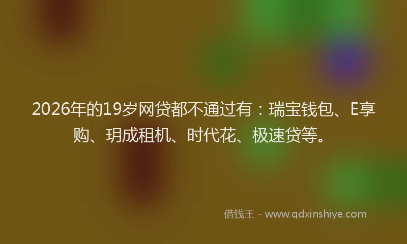 2026年的19岁网贷都不通过有:瑞宝钱包、E享购、玥成租机、时代花、极速贷等。