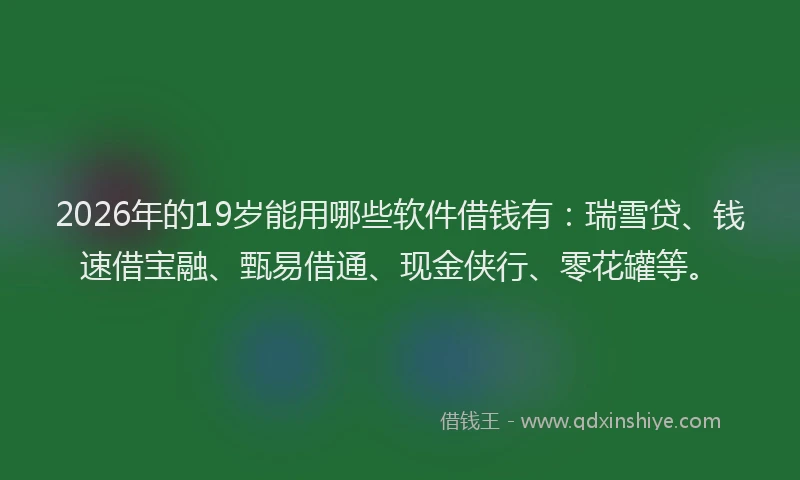2026年的19岁能用哪些软件借钱有：瑞雪贷、钱速借宝融、甄易借通、现金侠行、零花罐等。