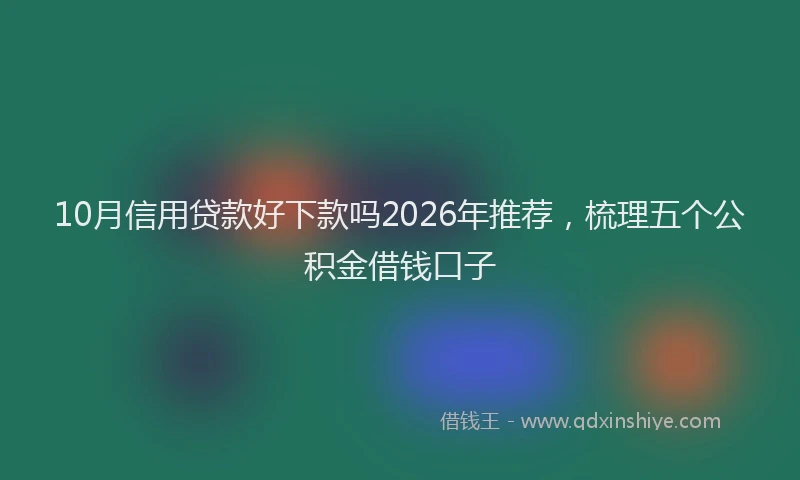 10月信用贷款好下款吗2026年推荐，梳理五个公积金借钱口子