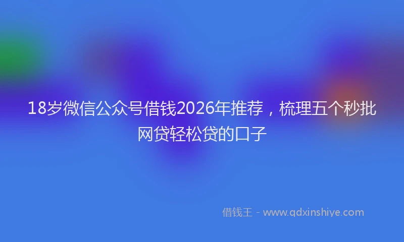 18岁微信公众号借钱2026年推荐，梳理五个秒批网贷轻松贷的口子