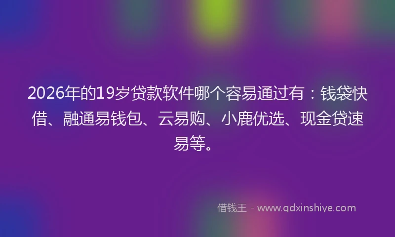 2026年的19岁贷款软件哪个容易通过有:钱袋快借、融通易钱包、云易购、小鹿优选、现金贷速易等。