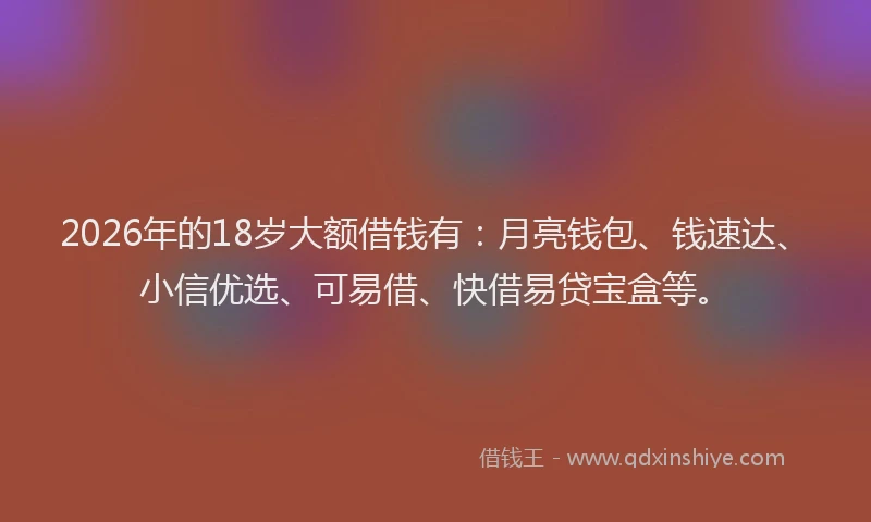 2026年的18岁大额借钱有:月亮钱包、钱速达、小信优选、可易借、快借易贷宝盒等。