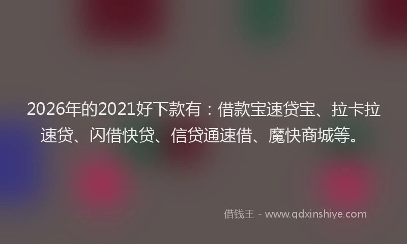 2026年的2021好下款有：借款宝速贷宝、拉卡拉速贷、闪借快贷、信贷通速借、魔快商城等。