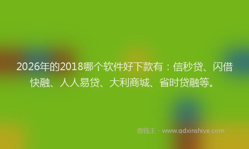 2026年的2018哪个软件好下款有：信秒贷、闪借快融、人人易贷、大利商城、省时贷融等。